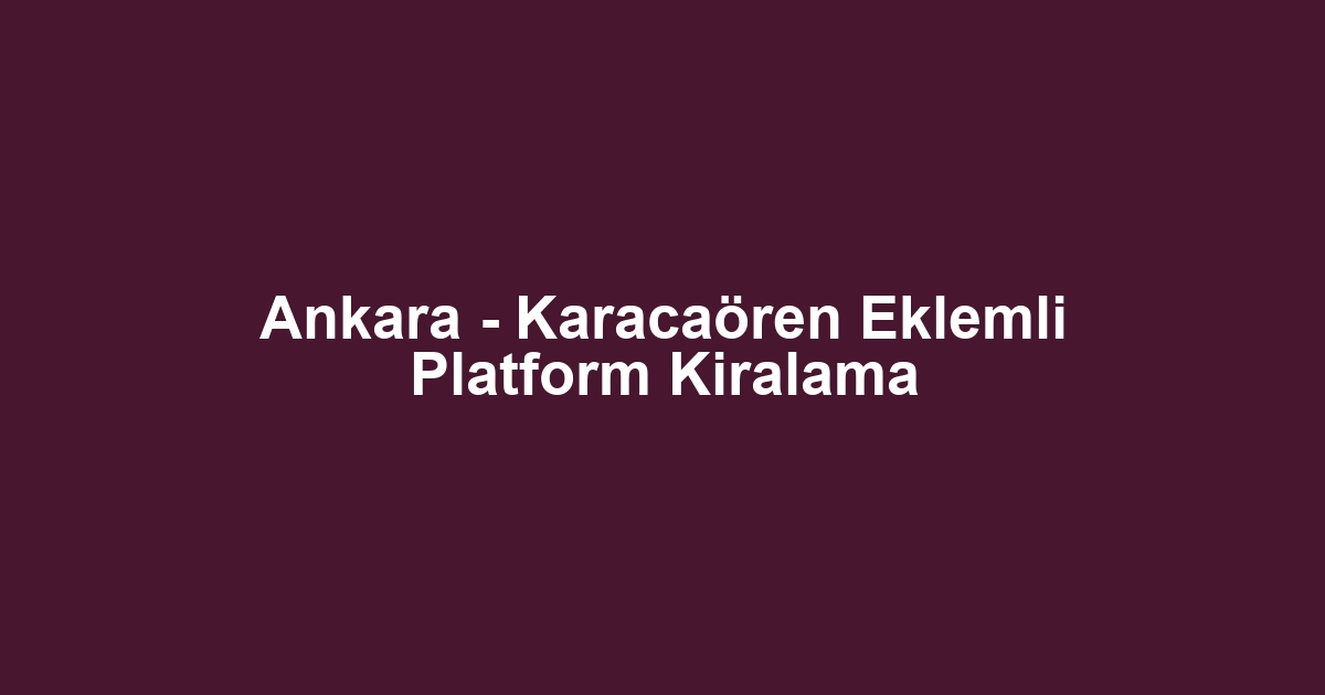 Ankara - Karacaören Eklemli Platform Kiralama