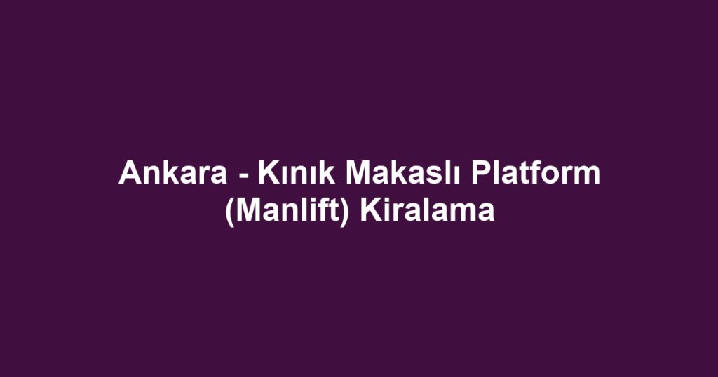 Ankara - Kınık Makaslı Platform (Manlift) Kiralama
