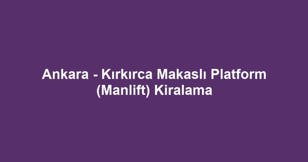 Ankara - Kırkırca Makaslı Platform (Manlift) Kiralama