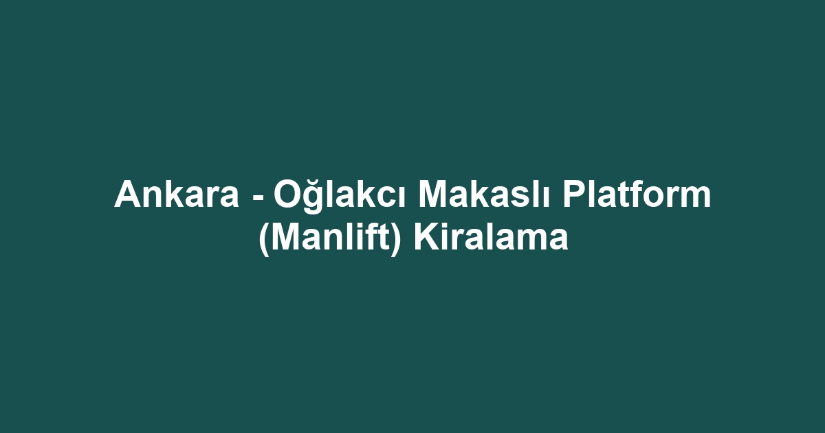 Ankara - Oğlakcı Makaslı Platform (Manlift) Kiralama