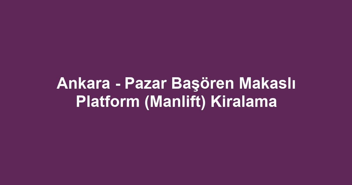 Ankara - Pazar Başören Makaslı Platform (Manlift) Kiralama