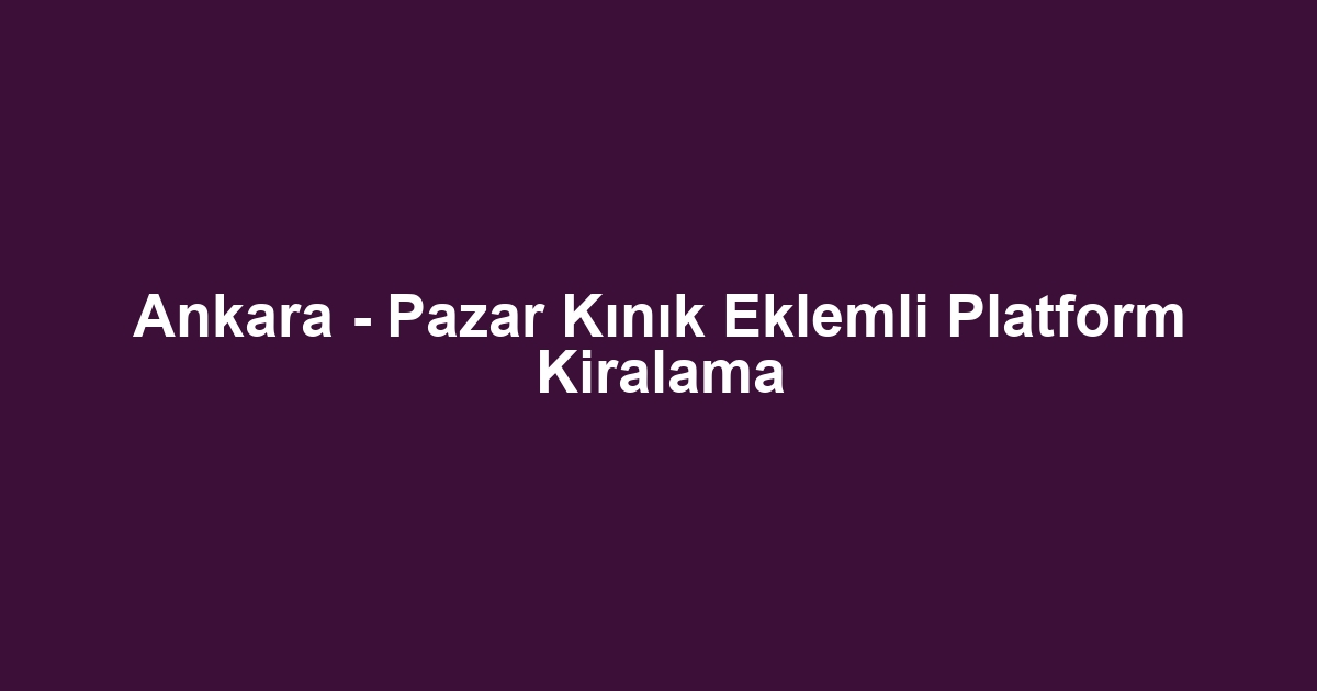 Ankara - Pazar Kınık Eklemli Platform Kiralama