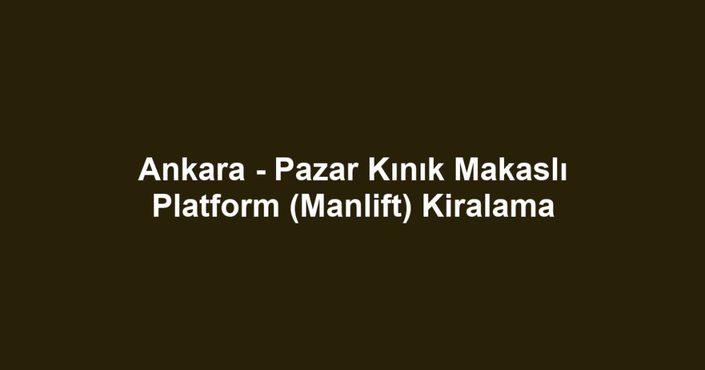 Ankara - Pazar Kınık Makaslı Platform (Manlift) Kiralama