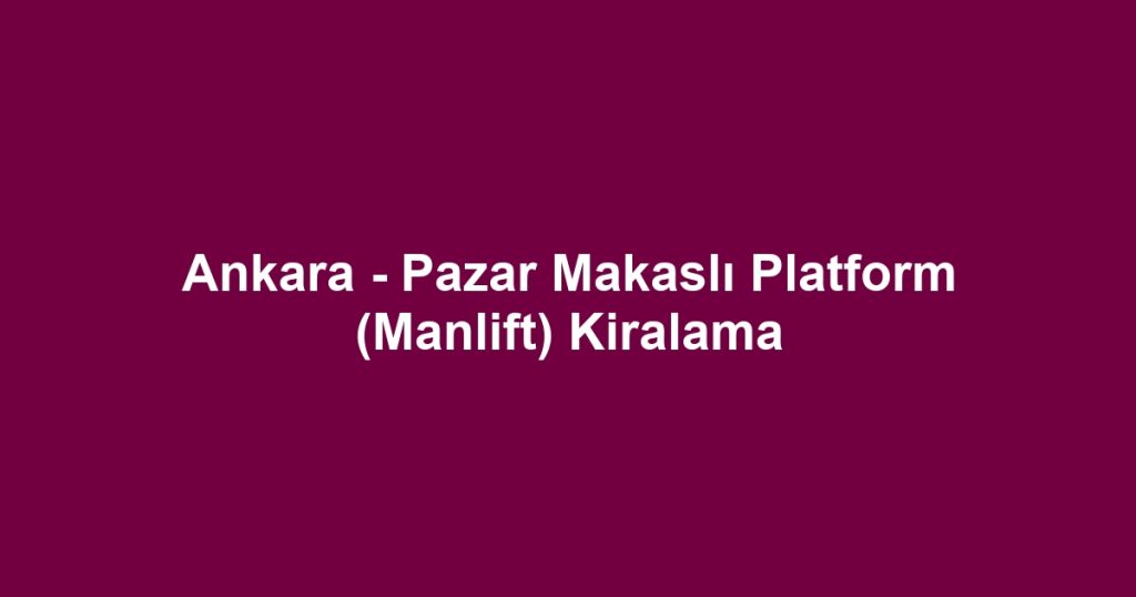 Ankara - Pazar Makaslı Platform (Manlift) Kiralama