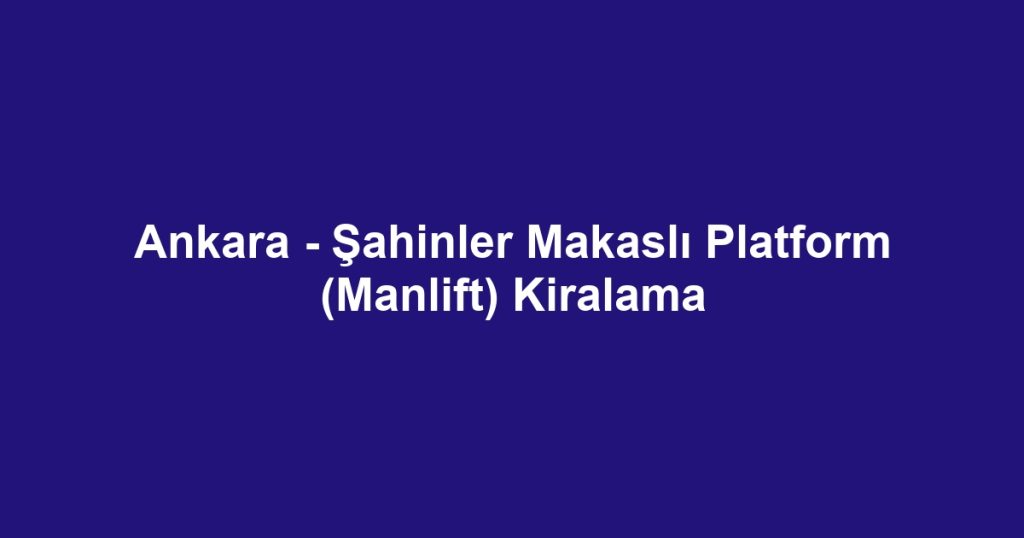 Ankara - Şahinler Makaslı Platform (Manlift) Kiralama