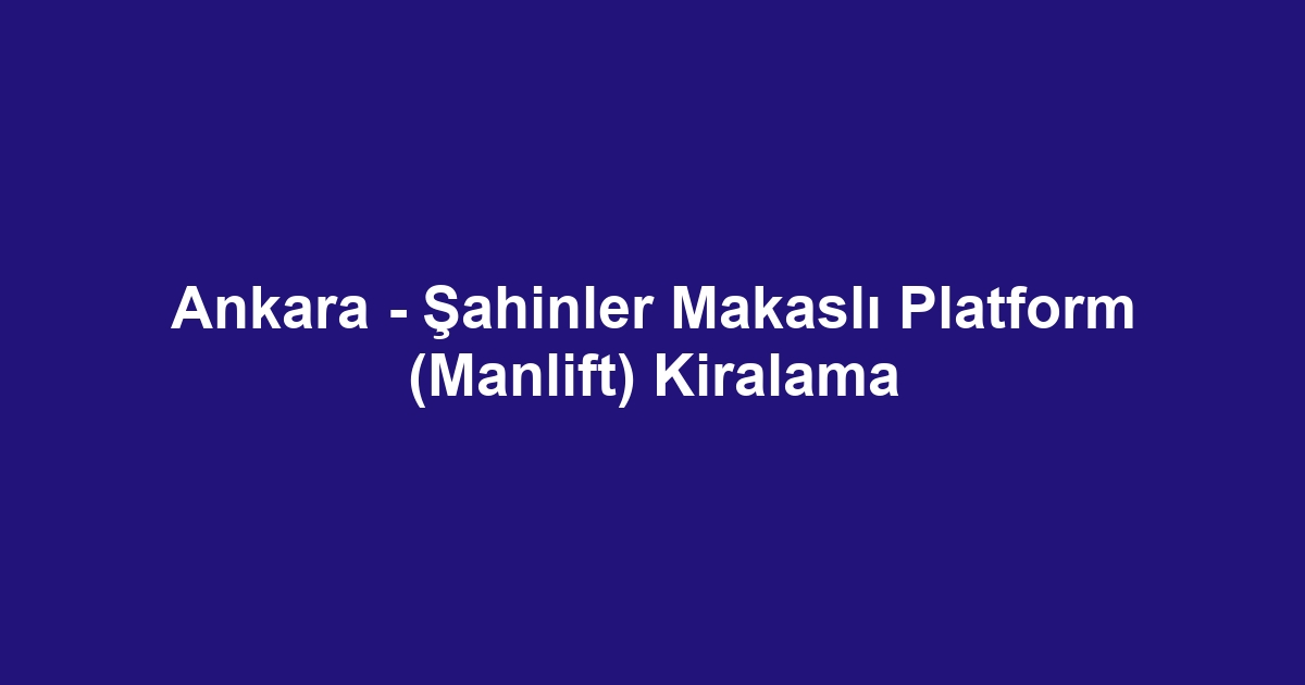 Ankara - Şahinler Makaslı Platform (Manlift) Kiralama