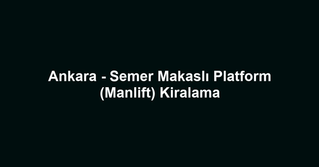Ankara - Semer Makaslı Platform (Manlift) Kiralama