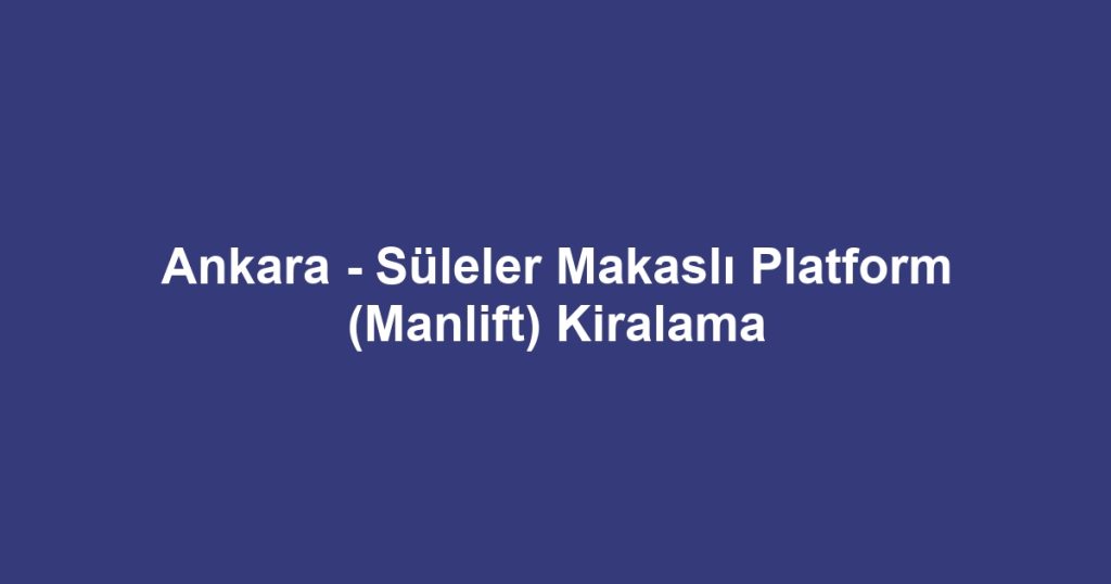 Ankara - Süleler Makaslı Platform (Manlift) Kiralama