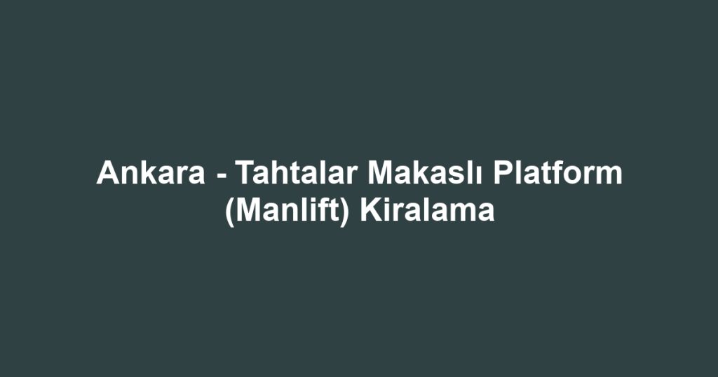 Ankara - Tahtalar Makaslı Platform (Manlift) Kiralama