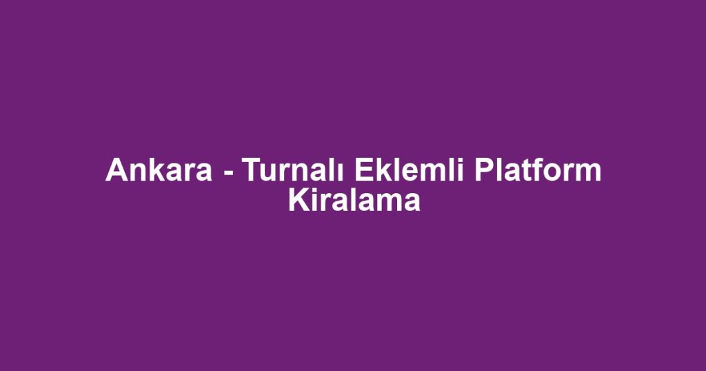 Ankara - Turnalı Eklemli Platform Kiralama