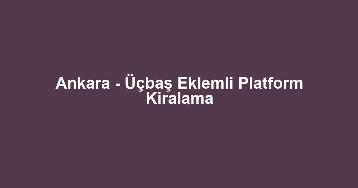 Ankara - Üçbaş Eklemli Platform Kiralama