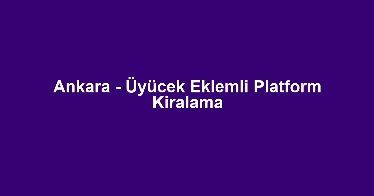 Ankara - Üyücek Eklemli Platform Kiralama