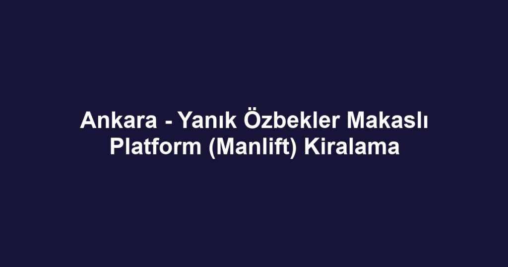 Ankara - Yanık Özbekler Makaslı Platform (Manlift) Kiralama