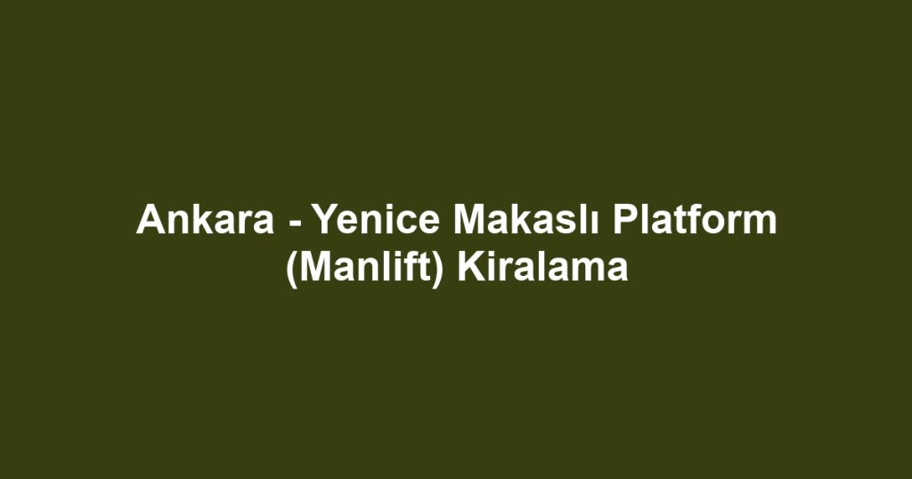 Ankara - Yenice Makaslı Platform (Manlift) Kiralama