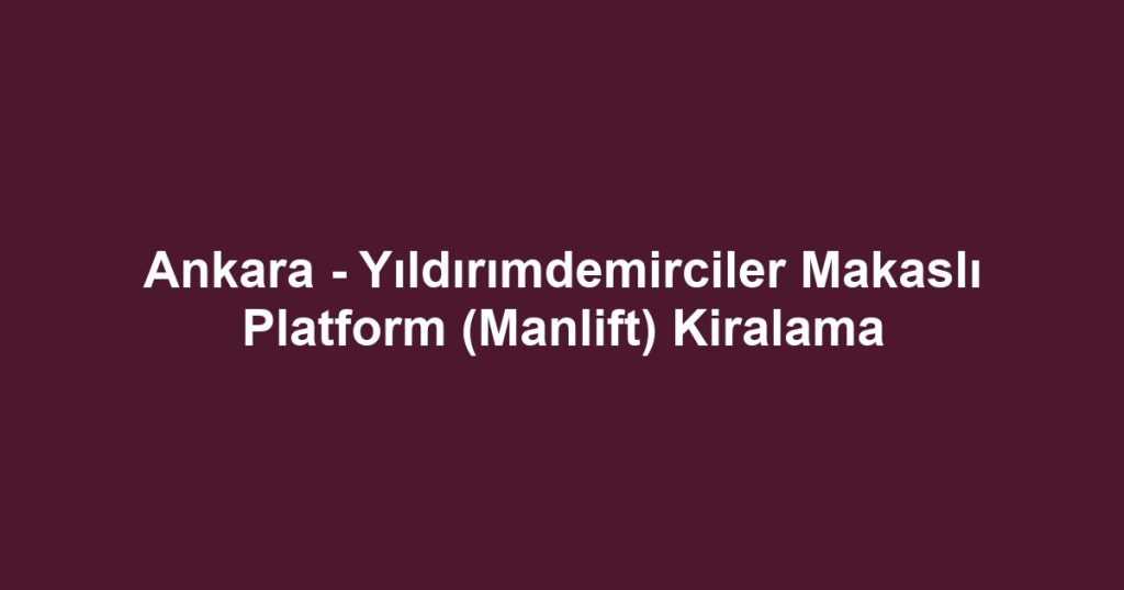 Ankara - Yıldırımdemirciler Makaslı Platform (Manlift) Kiralama