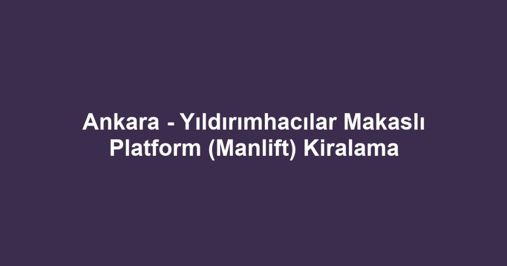 Ankara - Yıldırımhacılar Makaslı Platform (Manlift) Kiralama