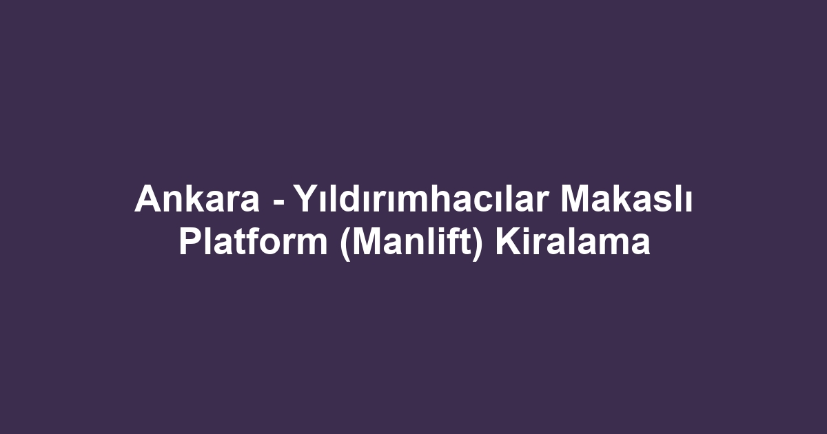 Ankara - Yıldırımhacılar Makaslı Platform (Manlift) Kiralama