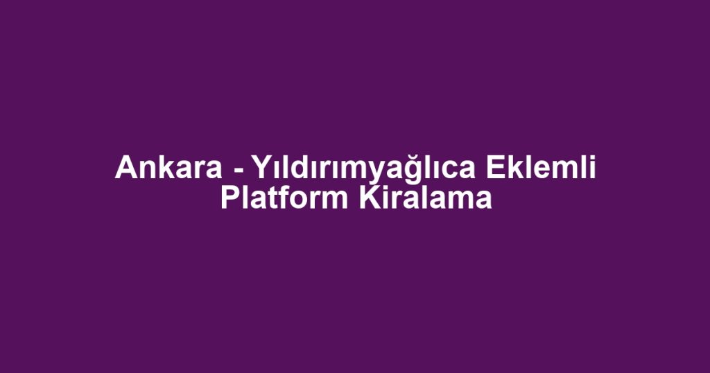Ankara - Yıldırımyağlıca Eklemli Platform Kiralama