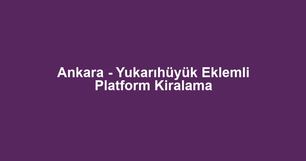Ankara - Yukarıhüyük Eklemli Platform Kiralama
