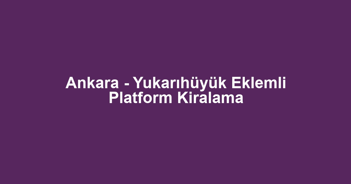 Ankara - Yukarıhüyük Eklemli Platform Kiralama