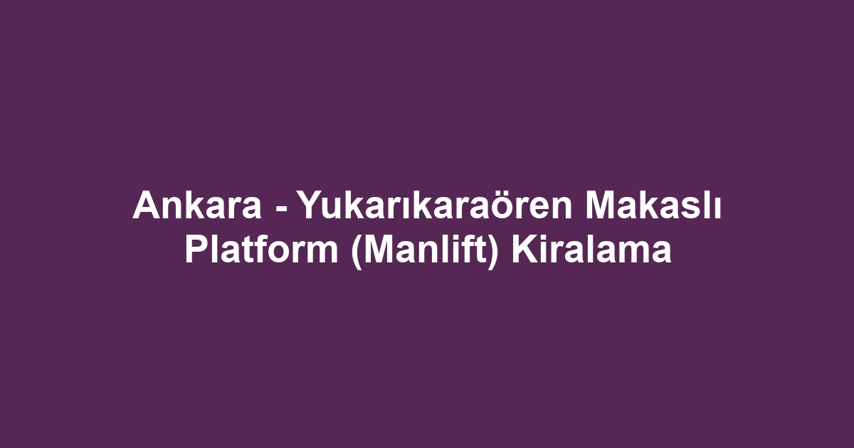 Ankara - Yukarıkaraören Makaslı Platform (Manlift) Kiralama