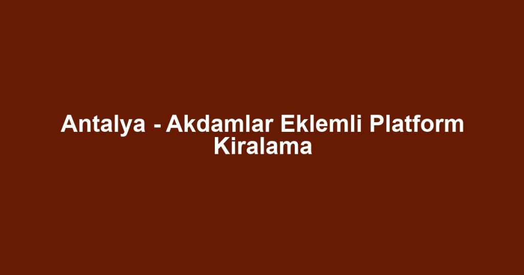 Antalya - Akdamlar Eklemli Platform Kiralama