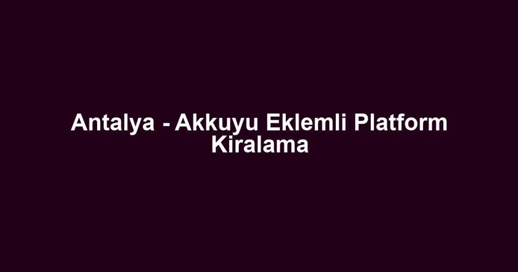Antalya - Akkuyu Eklemli Platform Kiralama