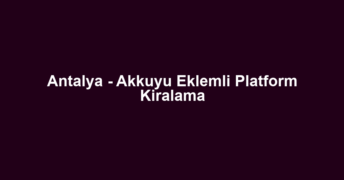 Antalya - Akkuyu Eklemli Platform Kiralama