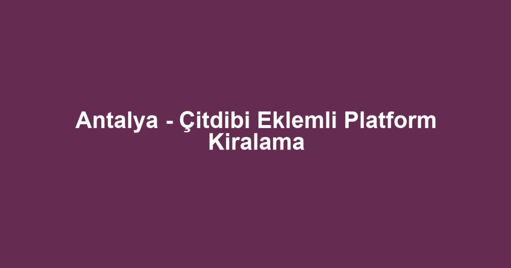 Antalya - Çitdibi Eklemli Platform Kiralama
