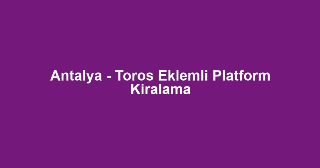 Antalya - Toros Eklemli Platform Kiralama