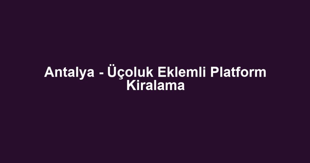 Antalya - Üçoluk Eklemli Platform Kiralama