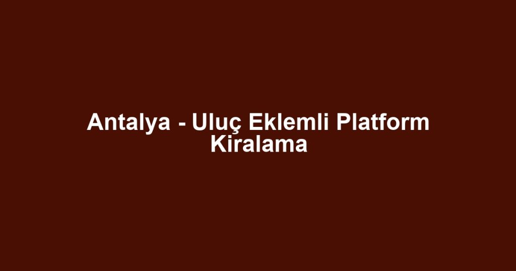 Antalya - Uluç Eklemli Platform Kiralama