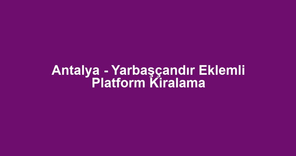 Antalya - Yarbaşçandır Eklemli Platform Kiralama