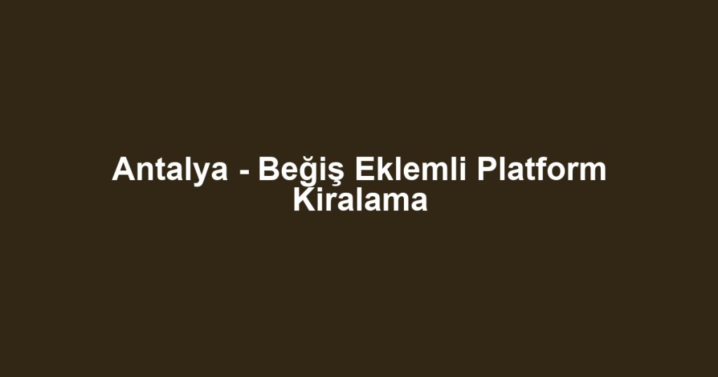 Antalya - Beğiş Eklemli Platform Kiralama