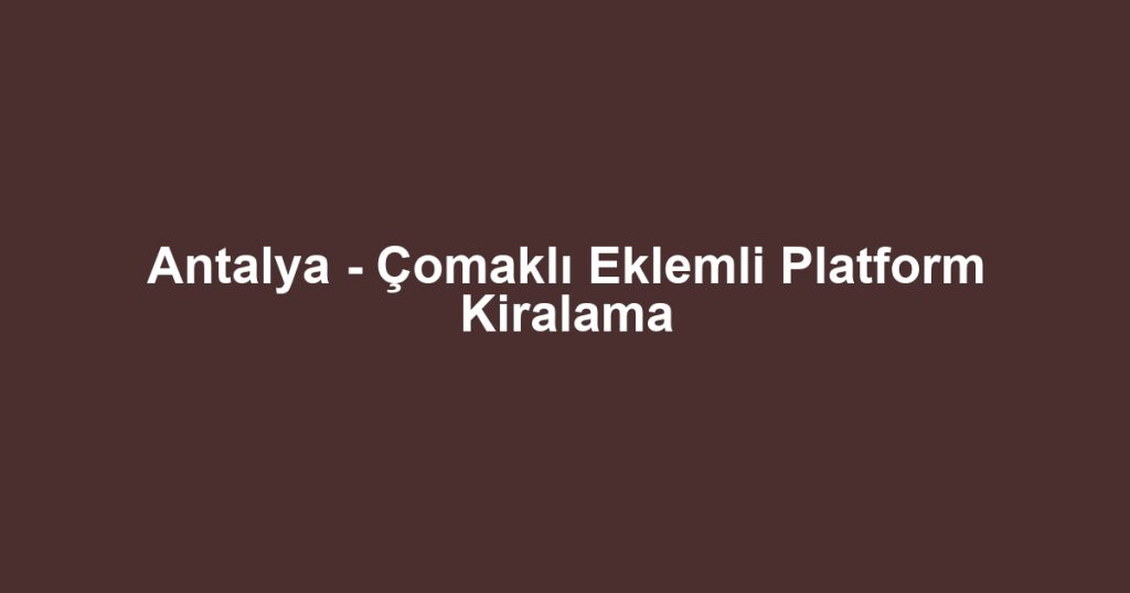 Antalya - Çomaklı Eklemli Platform Kiralama