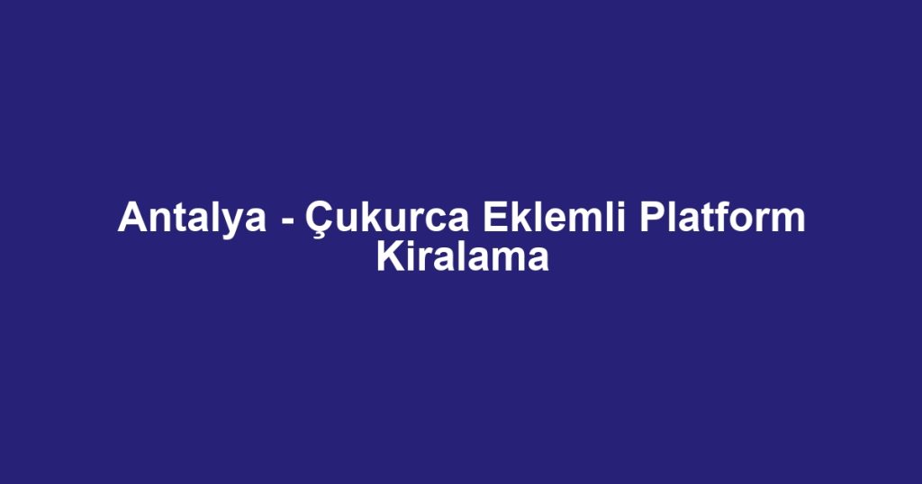 Antalya - Çukurca Eklemli Platform Kiralama