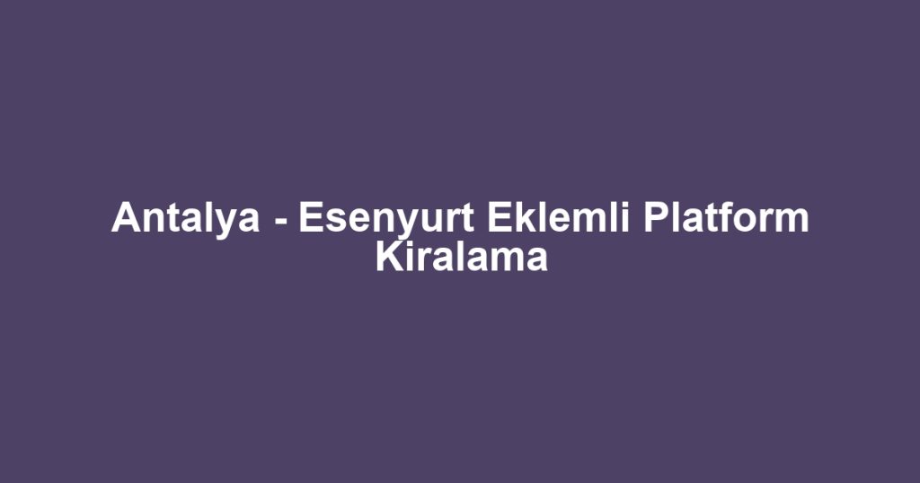 Antalya - Esenyurt Eklemli Platform Kiralama