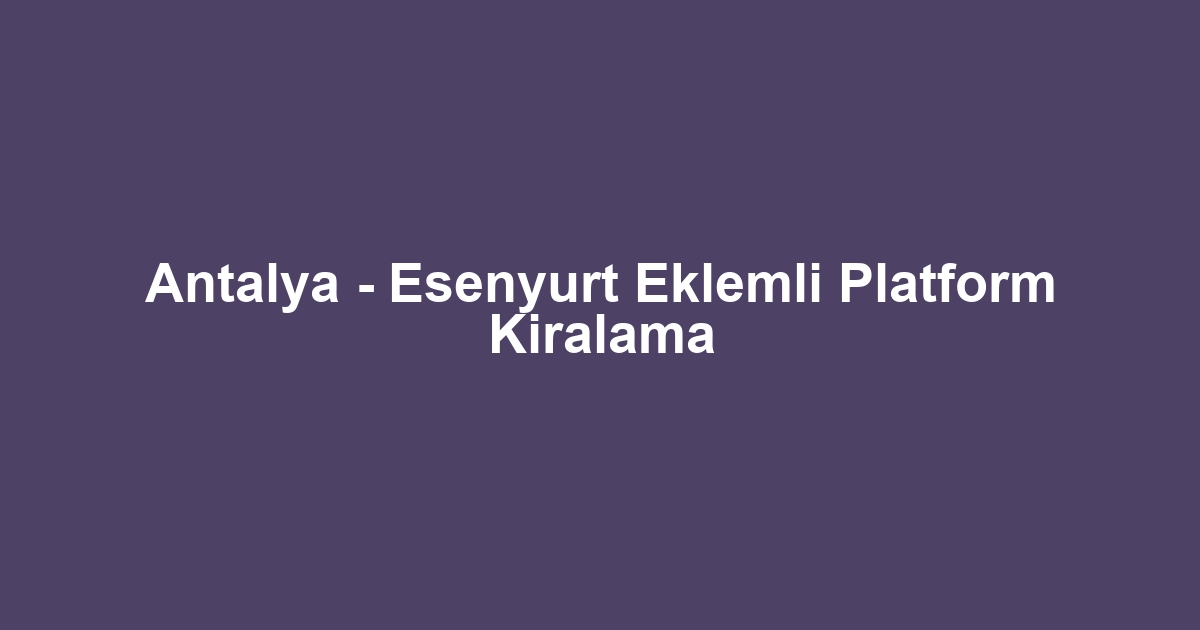 Antalya - Esenyurt Eklemli Platform Kiralama