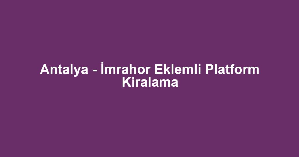 Antalya - İmrahor Eklemli Platform Kiralama