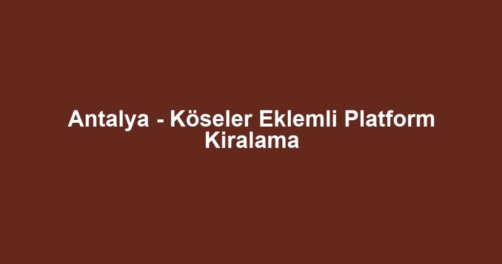 Antalya - Köseler Eklemli Platform Kiralama