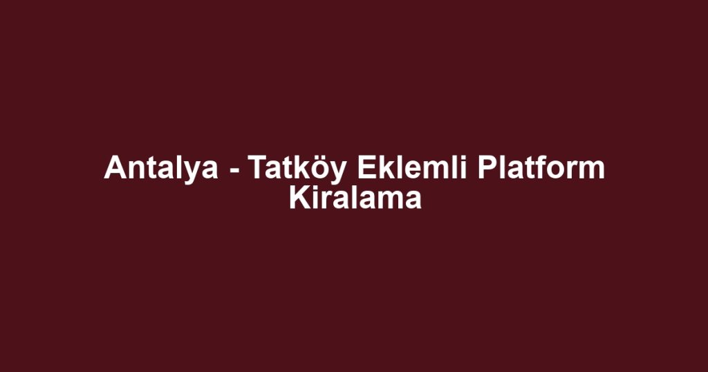 Antalya - Tatköy Eklemli Platform Kiralama