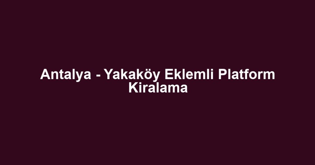 Antalya - Yakaköy Eklemli Platform Kiralama