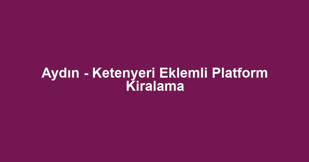 Aydın - Ketenyeri Eklemli Platform Kiralama