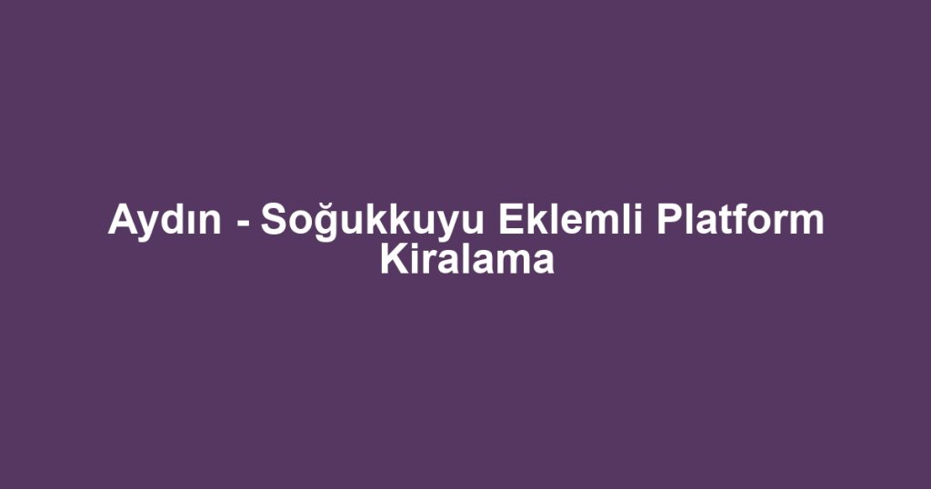 Aydın - Soğukkuyu Eklemli Platform Kiralama