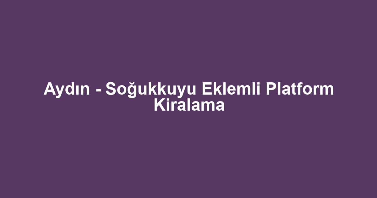 Aydın - Soğukkuyu Eklemli Platform Kiralama