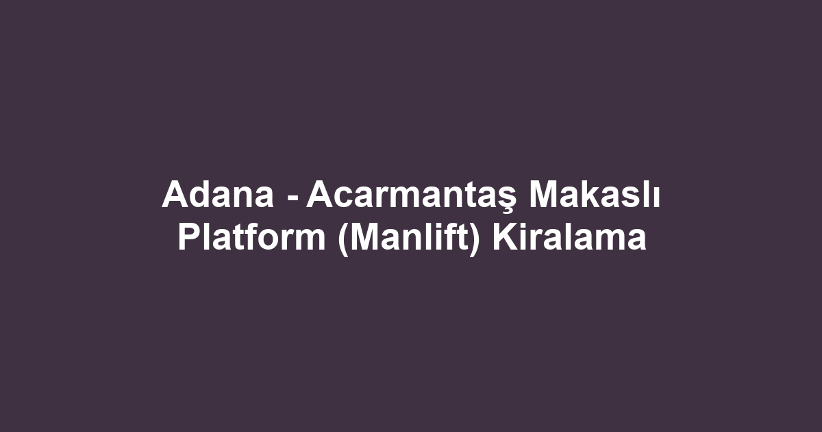 Adana - Acarmantaş Makaslı Platform (Manlift) Kiralama