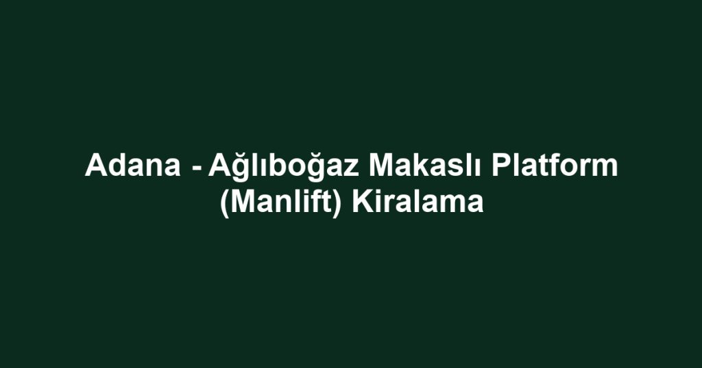 Adana - Ağlıboğaz Makaslı Platform (Manlift) Kiralama