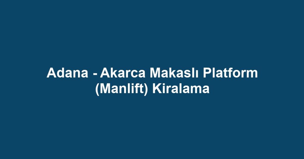 Adana - Akarca Makaslı Platform (Manlift) Kiralama