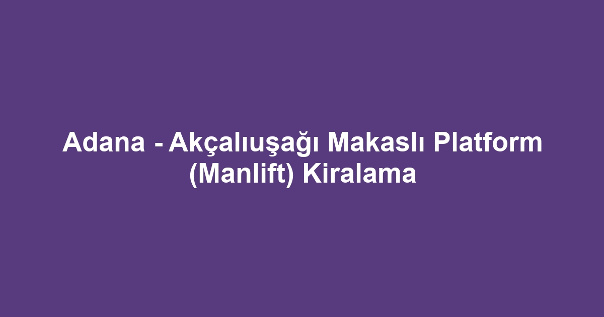 Adana - Akçalıuşağı Makaslı Platform (Manlift) Kiralama