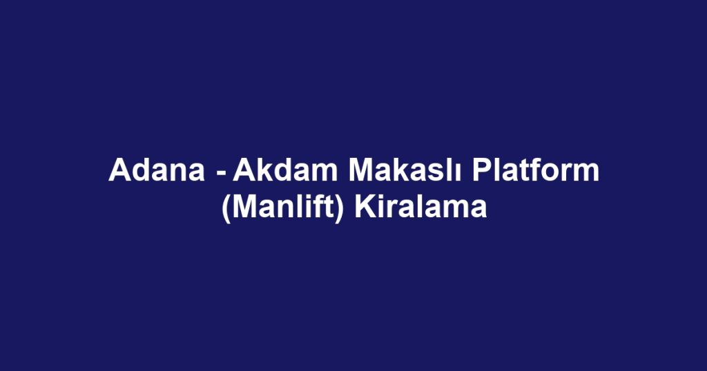 Adana - Akdam Makaslı Platform (Manlift) Kiralama